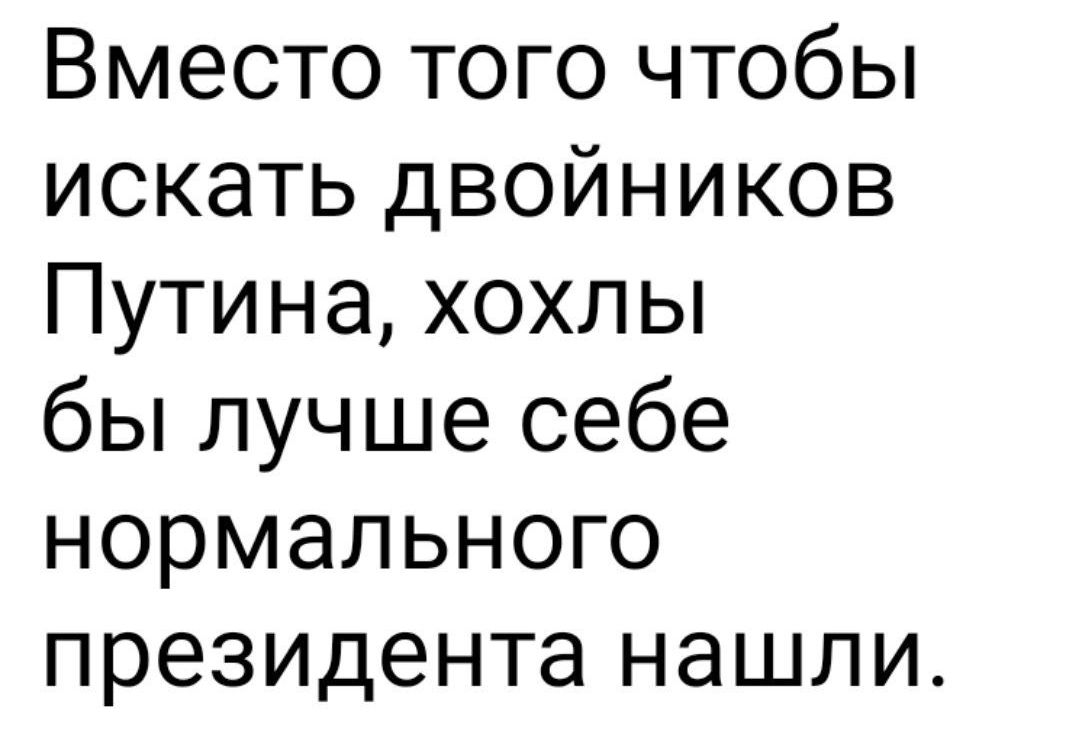 Вместо того чтобы искать двойников Путина хохлы бы лучше себе нормального президента нашли