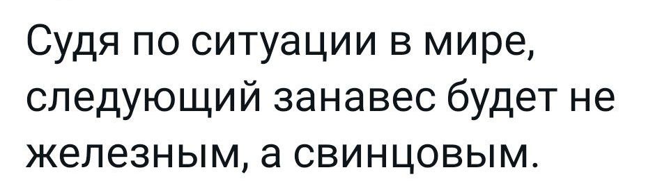 Судя по ситуации в мире следующий занавес будет не железным а свинцовым