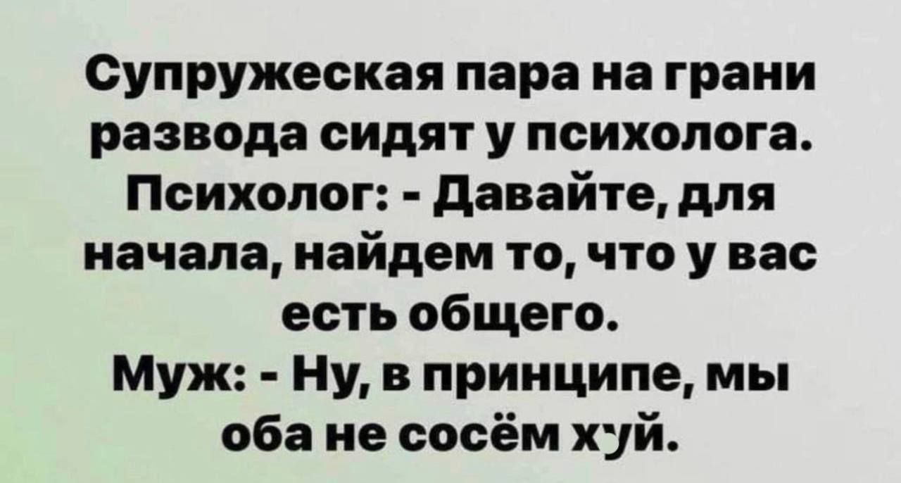 Супружеская пара на грани развода сидят у психолога Психолог давайте для начала найдем то что у вас есть общего Муж Ну в принципе мы оба не сосём хуй