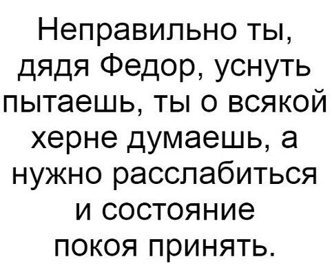 Неправильно ты дядя Федор уснуть пытаешь ты о всякой херне думаешь а нужно расслабиться и состояние покоя принять