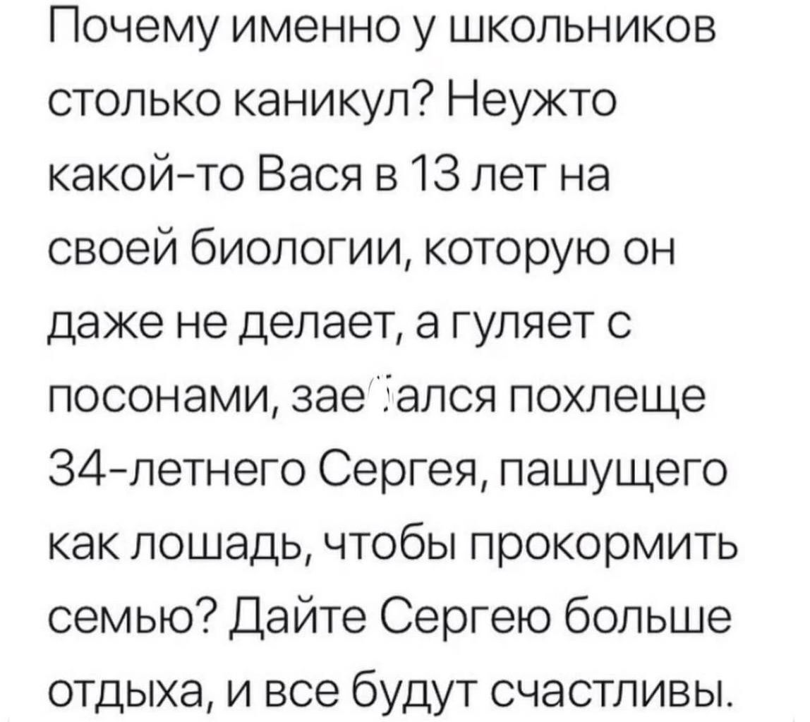 Почему именно у школьников столько каникул Неужто какойто Вася 813 лет на своей биологии которую он даже не делает а гуляет посонами зае ался похлеще 34летнего Сергея пашущего как лошадь чтобы прокормить семью Дайте Сергею больше отдыха и все будут счастливы