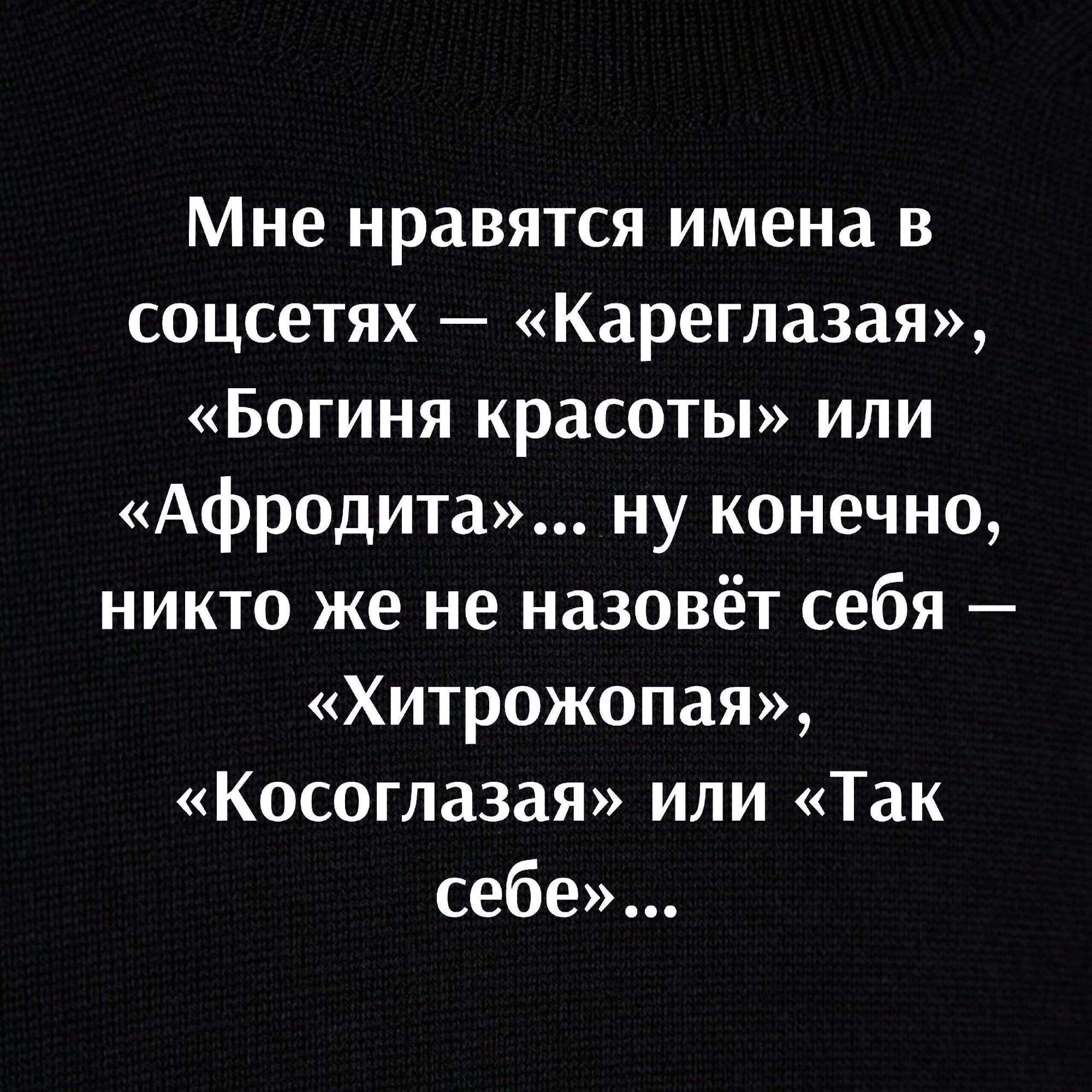 Мне нравятся имена в соцсетях Кареглазая Богиня красоты или Афродита ну конечно никто же не назовёт себя ХИТРОЖОПЗЯу Косоглазая или Так себе