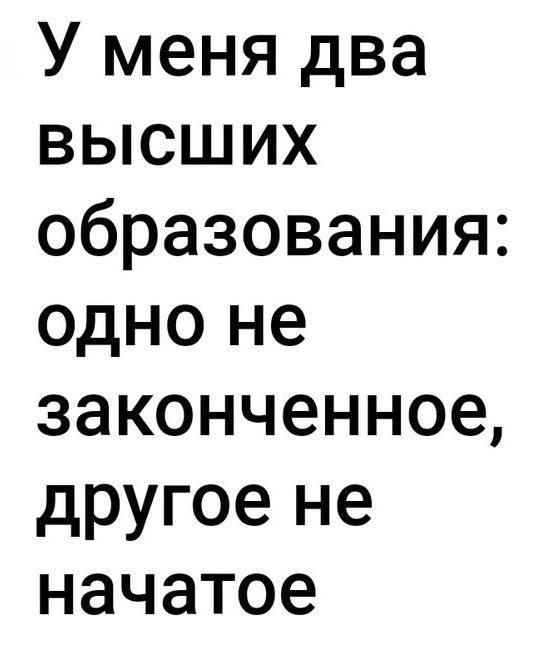 У меня два высших образования одно не законченное другое не начатое