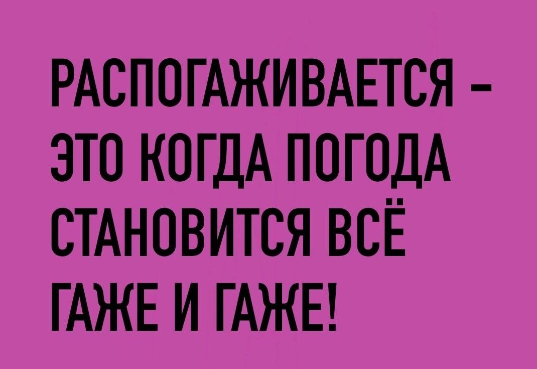 РАСПОГАЖИВАЕТСЯ ЭТО КОГДА ПОГОДА СТАНОВИТСЯ ВСЁ ГАЖЕ И ГАЖЕ