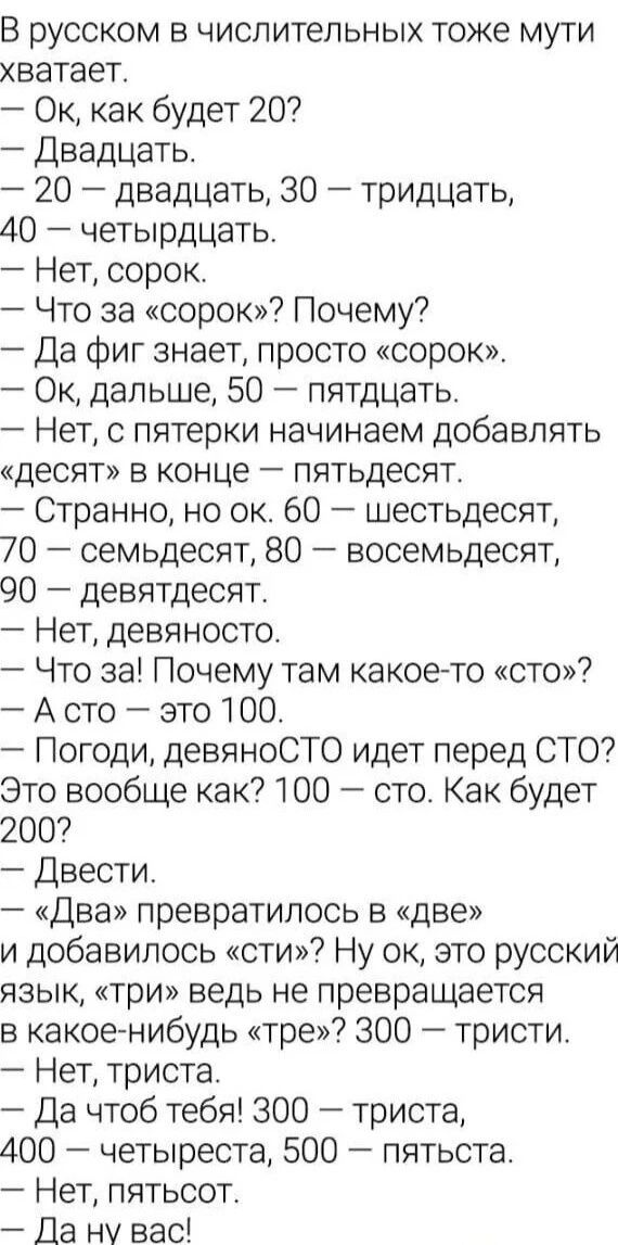 В русском в числительных тоже мути хватает Ок как будет 20 Двадцать 20 двадцать 30 тридцать 40 четырдцать Нет сорок Что за сорок Почему Да фиг знает просто сорок Ок дальше 50 пятдцать Нет с пятерки начинаем добавлять десят в конце пятьдесят Странно но ок 60 шестьдесят 70 семьдесят 80 восемьдесят 90 девятдесят Нет девяносто Что за Почему там какое то сто А сто это 100 Погоди девяноСТО идет перед СТ