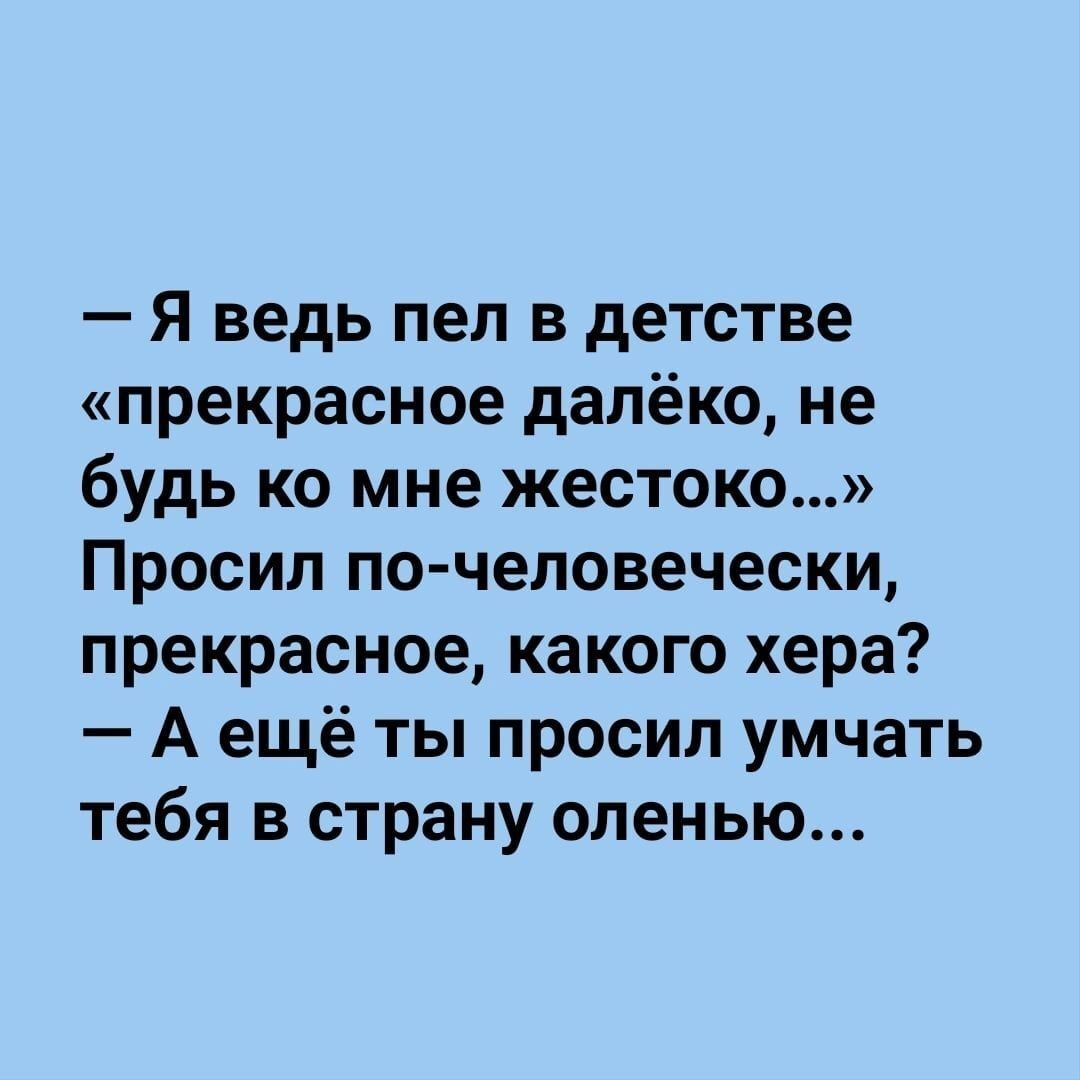 я ведь пел в детстве прекрасное далёко не будь ко мне жестоко Просил по человечески прекрасное какого хера А ещё ты просил умчать тебя в страну оленью