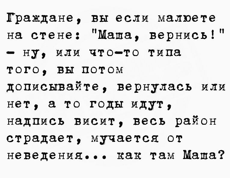 Граждане вы если малвете на стене Маша вернись ну или что то типа того вы потом дописывайте вернулась или нет а то годы идут надпись висит весь район страдает мучается от неведения как там Маша