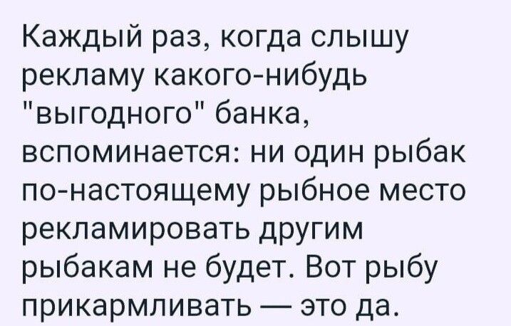 Каждый раз когда слышу рекламу какогонибудь выгодного банка вспоминается ни один рыбак по настоящему рыбное место рекламировать другим рыбакам не будет Вот рыбу прикармливать это да