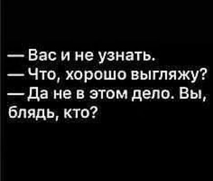 Вас и не узнать Что хорошо выгляжу да не в этом дело Вы блядь кто