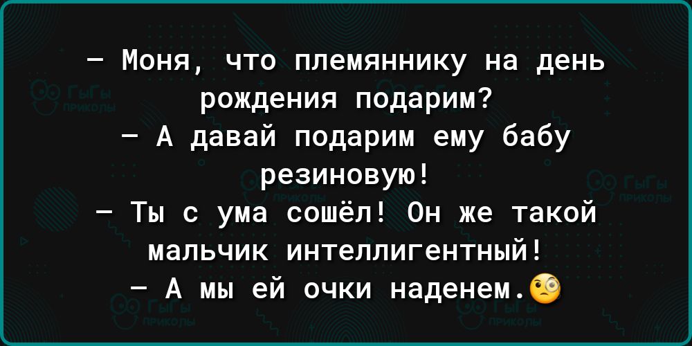 Моня что племяннику на день рождения подарим А давай подарим ему бабу резиновую Ты с ума сошёл Он же такой МЗПЬЧИК ИНТеЛПИГЕНТНЫй А иы ей очки наденем