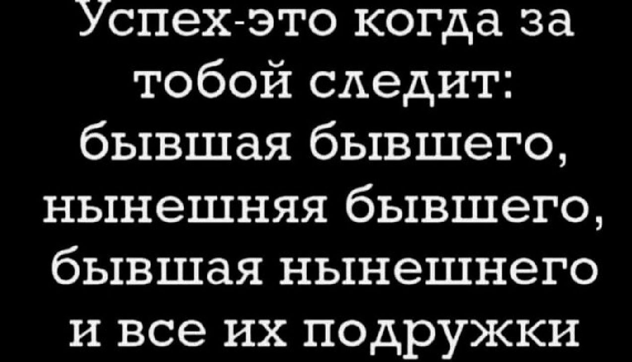 Успех это когда за тобой следит бывшая бывшего нынешняя бывшего бывшая нынешнего и все их подружки