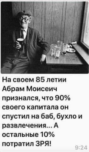 На своем 85 летии Абрам Моисеич признался что 90 своего капитала он спустил на баб бухло и развлечения А остальные 10 потратил ЗРЯ