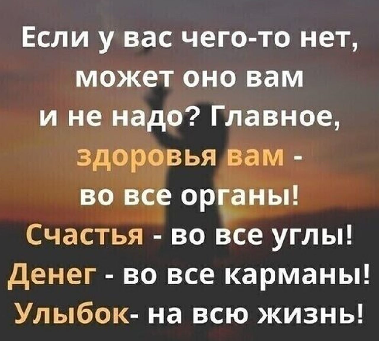 Если у вас чего то нет может оно вам и не надо Главное здоровья вам во все орчаны Счастья во все углы денег во все карманы Улыбок на всю жизнь