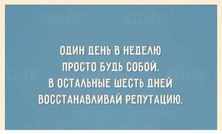 ОЦИН ДЕНЬ В НЕЦЕАЮ ПРОСТО БУДЬ СОБОЙ В ОСТААЬНЫЕ ШЕСТЬ ДНЕЙ ВОССТАНАБАИВАЙ РЕПУТАЦИЮ