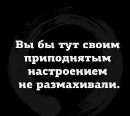 Вы бы тут своим приподнятым настроением не размахивали