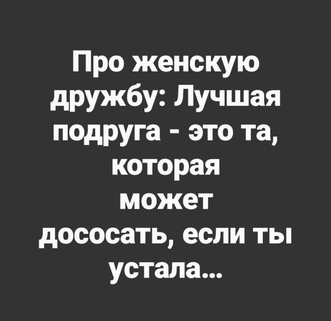 Про женскую дружбу Лучшая подруга это та которая может дососать если ты устала