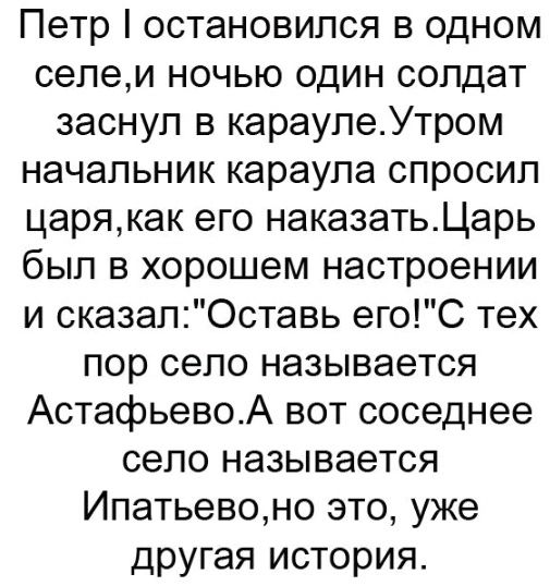 Петр остановился в одном селеи ночью один солдат заснул в караулеУтром начальник караула спросил царякак его наказатьЦарь был в хорошем настроении и сказалОставь егоС тех пор село называется АстафьевоА вот соседнее село называется Ипатьевоно это уже другая история