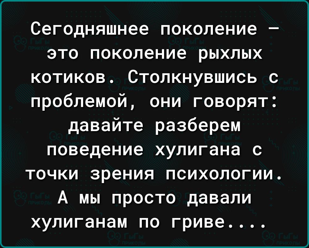 Сегодняшнее поколение это поколение рыхлых котиков Столкнувшись с проблемой они говорят давайте разберем поведение хулигана с точки зрения психологии А мы просто давали хулиганам по гриве