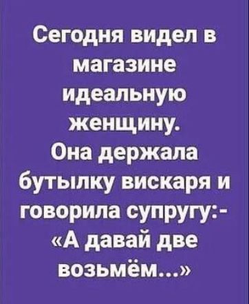 Сегодня видел в магазине идеальную женщину Она держала бутылку вискаря и говорила супругу А давай две возьмём