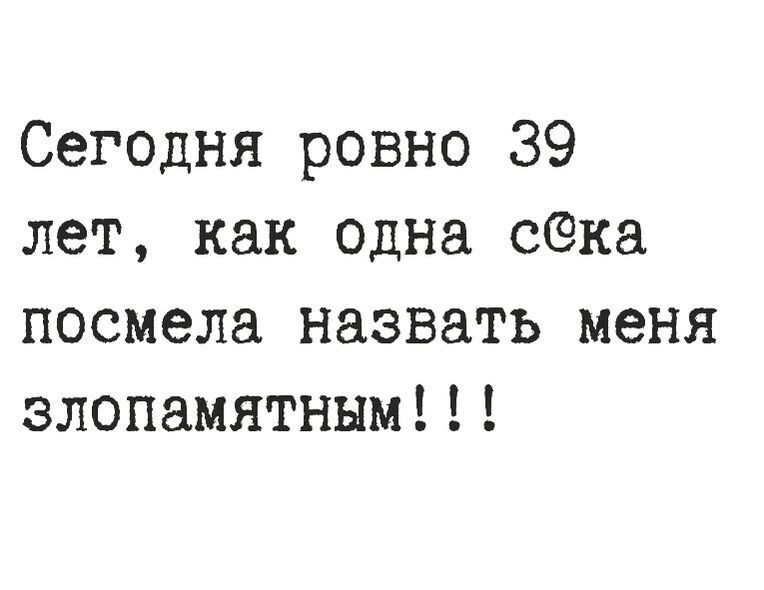 Сегодня ровно 39 лет как одна сена посмела назвать меня злопамятннм