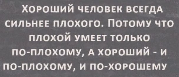 ХОРОШИЙ ЧЕЛОВЕК ВСЕГДА СИЛЬНЕЕ ПЛОХОГО ПОТОМУ ЧТО ПЛОХОй УМЕЕТ ТОЛЬКО ПО ПЛОХОМУ А ХОРОШИЙ И ПО ПЛОХОМУ И ПО ХОРОШЕМУ