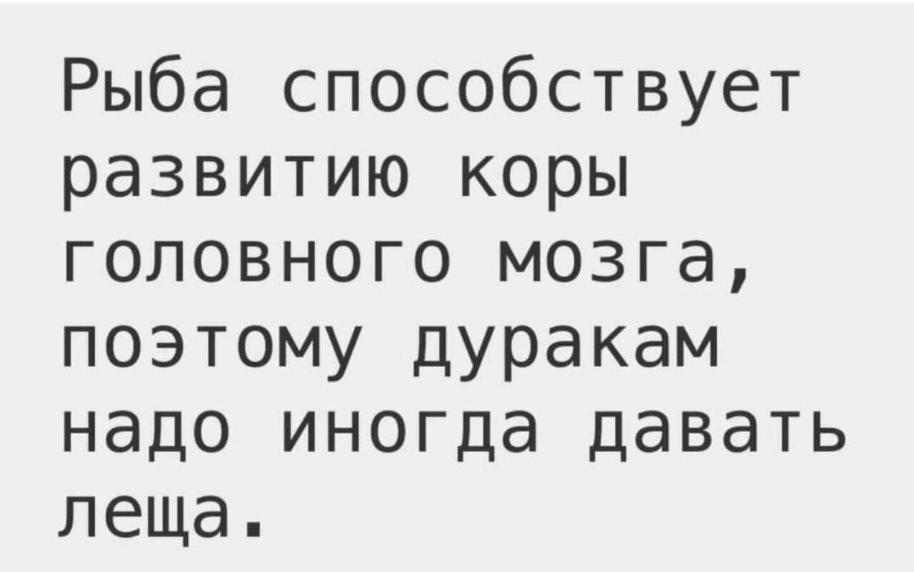 Рыба способствует рЭЗВИТИЮ коры головного мозга поэтому дуракам надо иногда давать леща