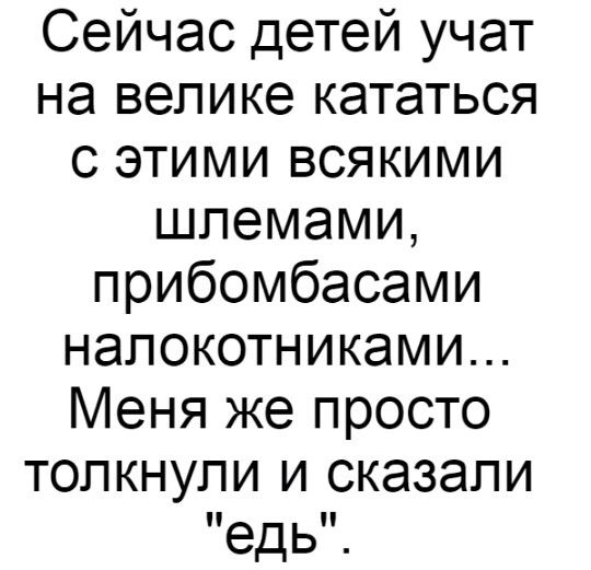 Сейчас детей учат на велике кататься с этими всякими шлемами прибомбасами налокотниками Меня же просто толкнули и сказали едь