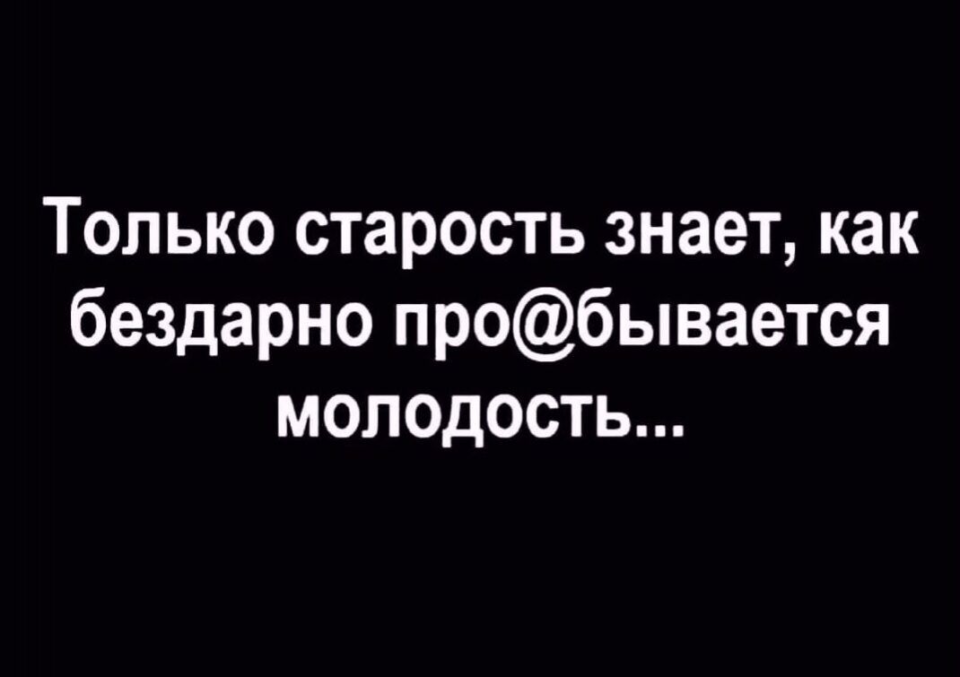 Только старость знает как бездарно пробывается молодость