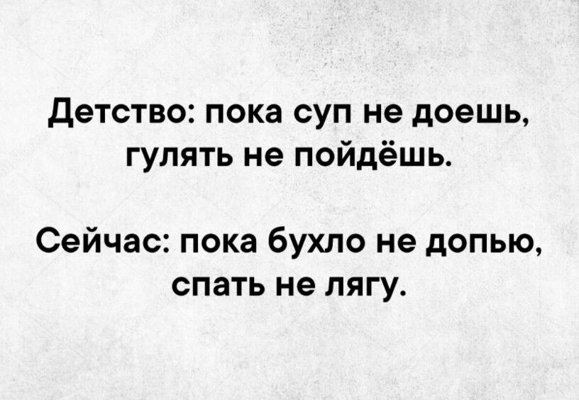 Детство пока суп не доешь гулять не пойдёшь Сейчас пока бухло не допыо спать не пягу