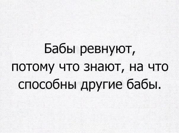 Бабы ревнуют потому что знают на что способны другие бабы