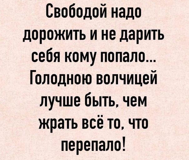 Свободой надо дорожить и не дарить себя кому попало Голодною волчицей лучше быть чем жрать всё то что перепало