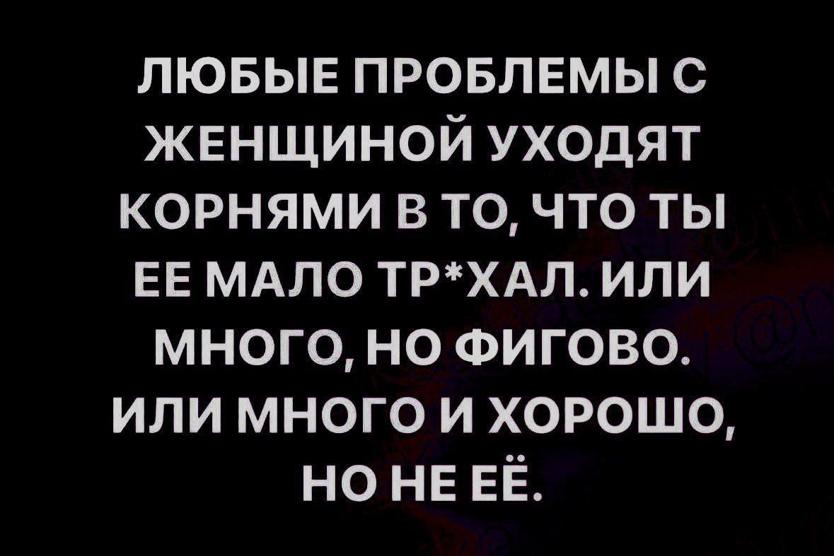 ЛЮБЫЕ ПРОБЛЕМЫ С ЖЕНЩИНОЙ уходят корнями в то что ты ЕЕ мдло ТРХАЛ или много но ФИГОВО или много и хорошо но НЕ ЕЁ