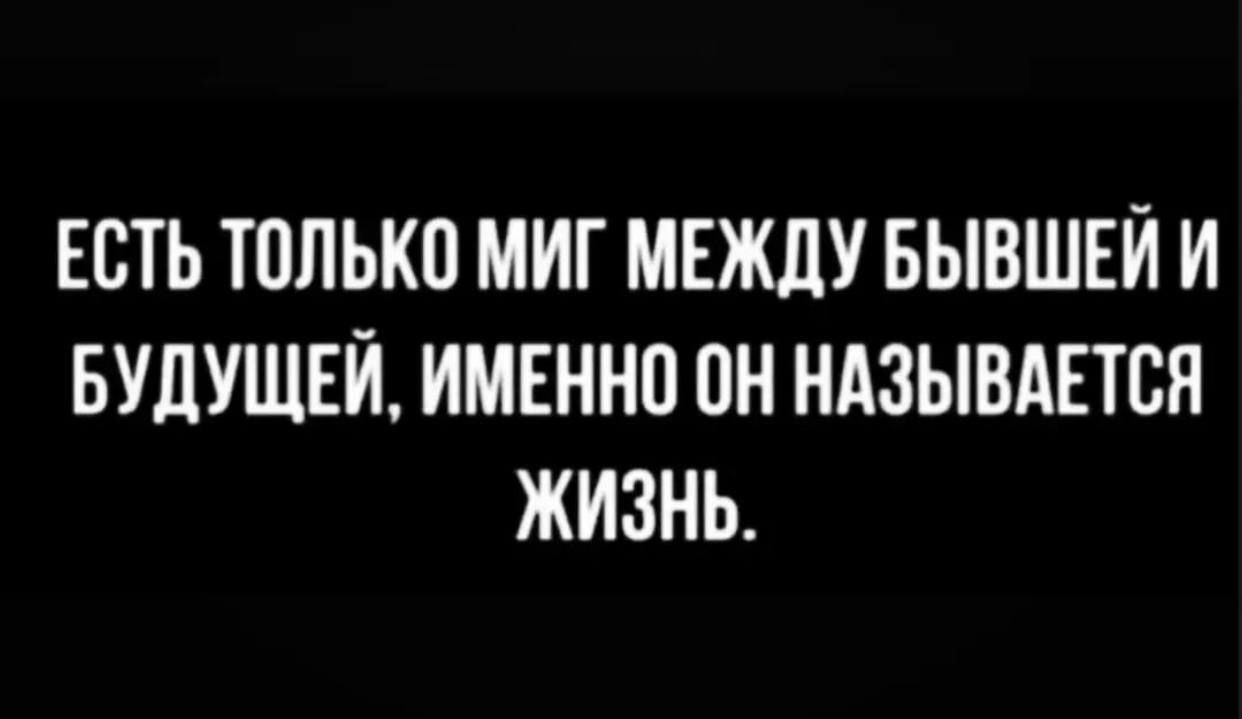 ЕСТЬ ТОЛЬКП МИГ МЕЖДУ БЫВШЕИ И БУДУЩЕИ ИМЕННО 0Н НАЗЫВАЕТСЯ ЖИЗНЬ