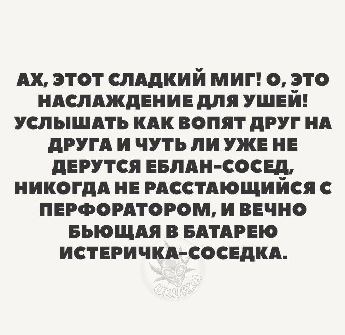 АХ ЭТОТ СЛАДКИЙ МИГ О ЭТО НАСЛАЖДЕИИЕ для УШЕИ УСЛЫШАТЬ КАК ВОПЯТ дРУГ ИА дРУГА И ЧУТЬПИ УЖЕ НЕ дЕРУТСЯ ЕБЛАН СОСЕЕ НИКОГДА НЕ РАССТАЮЩИ ИСЯ С ПЕРФОРАТОРОМ И ВЕЧНО БЫОЩАЯ в БАТАРЕЮ ИСТЕРИЧКА СОСЕДКА