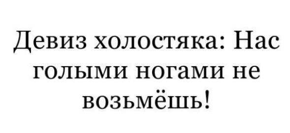 Девиз холостяка Нас голыми ногами не возьмёшь