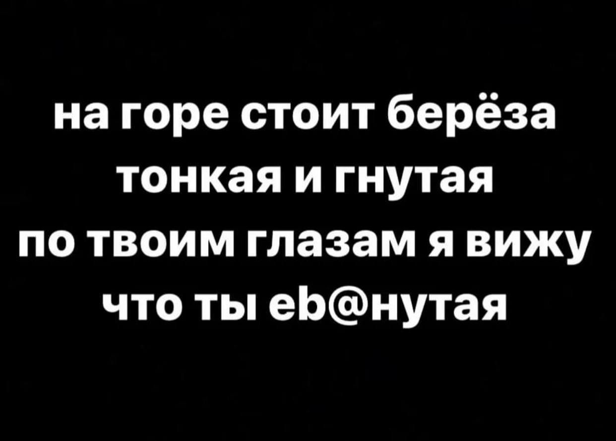 на горе стоит берёза тонкая и гнутая по твоим глазам я вижу что ты еЬнутая