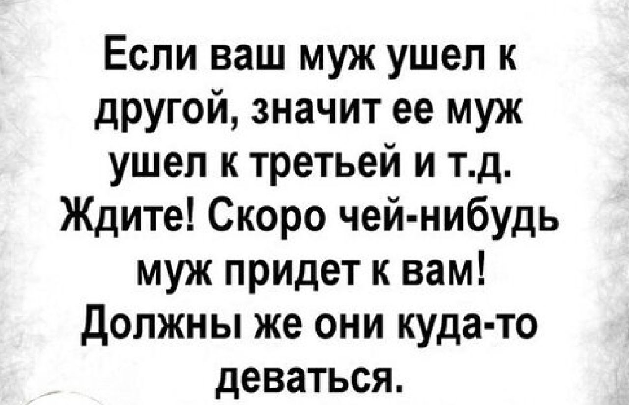 Если ваш муж ушел к другой значит ее муж ушел к третьей и тд Ждите Скоро чей нибудь муж придет к вам должны же они куда то деваться