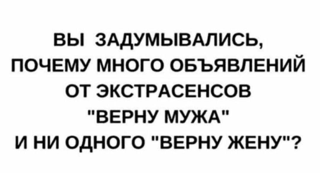 ВЫ ЗАДУМЫВАЛИСЬ ПОЧЕМУ МНОГО ОБЪЯВЛЕНИЙ ОТ ЭКСТРАСЕНСОВ ВЕРНУ МУЖА И НИ ОДНОГО ВЕРНУ ЖЕНУ