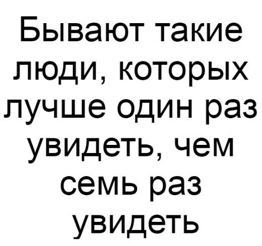 Бывают такие люди которых лучше один раз увидеть чем семь раз увидеть