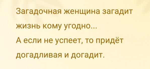 Загадочная женщина загадит жизнь кому угодно А если не успеет то придёт догадливая и догадит