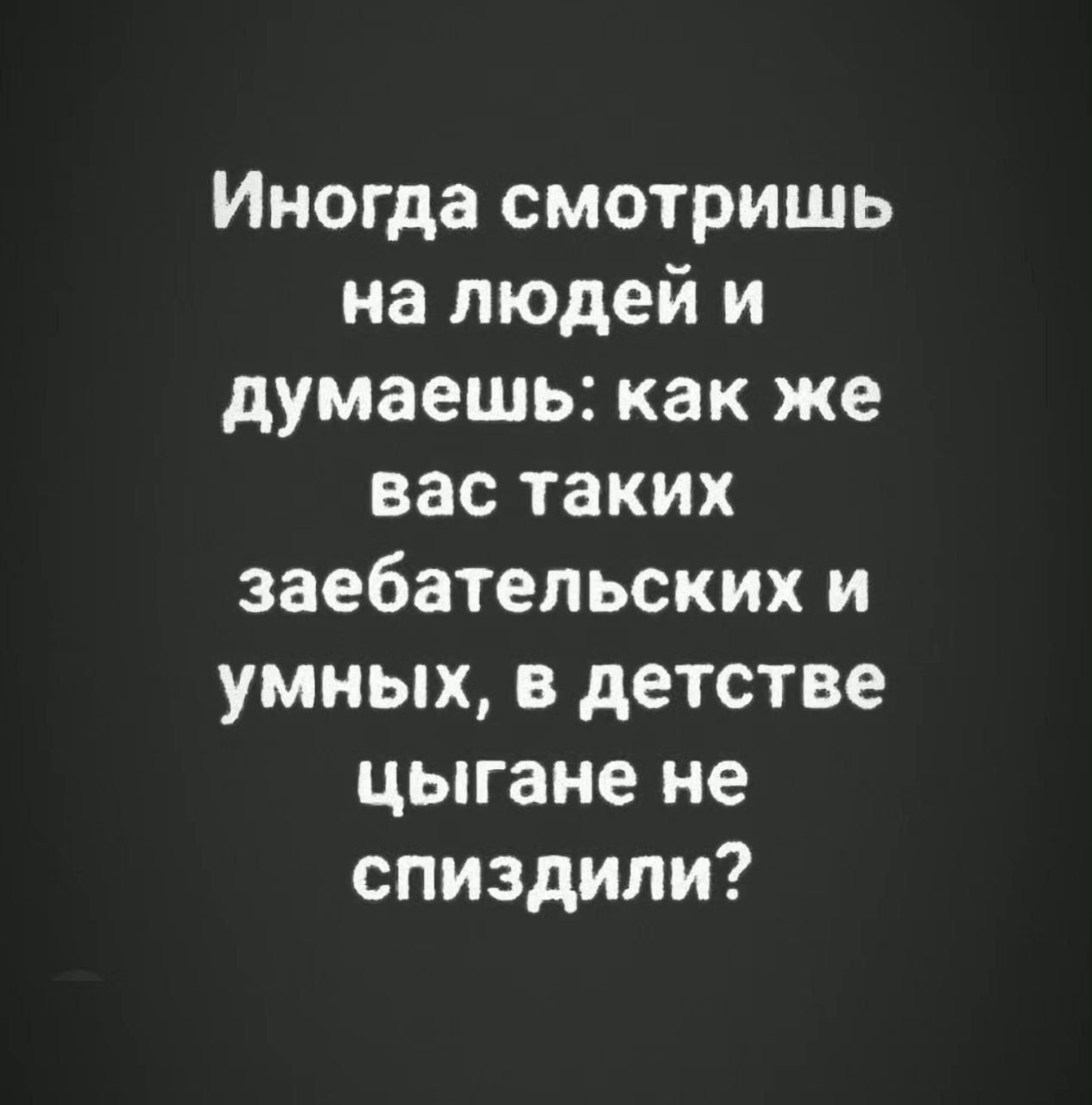 Иногда смотришь на людей и думаешь как же вас таких заебатепьских и умных в детстве цыгане не спиздипи