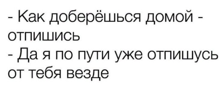 Как доберёшься домой отпишись Да я по пути уже отпишусь от тебя везде