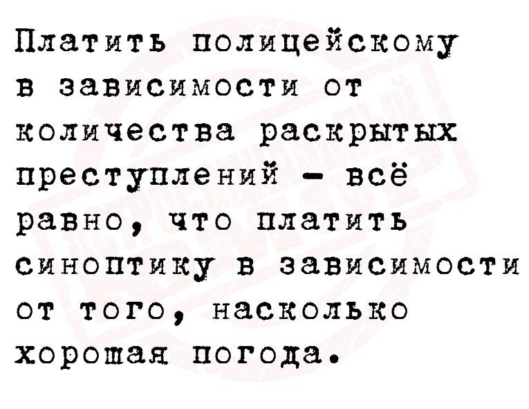 Платить полицейскому в зависимости от количества раскрытых преступлений всё равно что платить синоптику в зависимости от того насколько хорошая погода