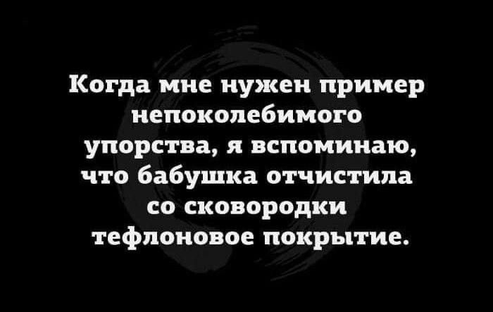 Когда мне нужен пример иепокопвбимого упорства вспоминаю что бабушка отчим ила со сковородки тефлоновое покрытие