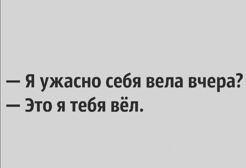 Я ужасно себя вела вчера Это я тебя вёл