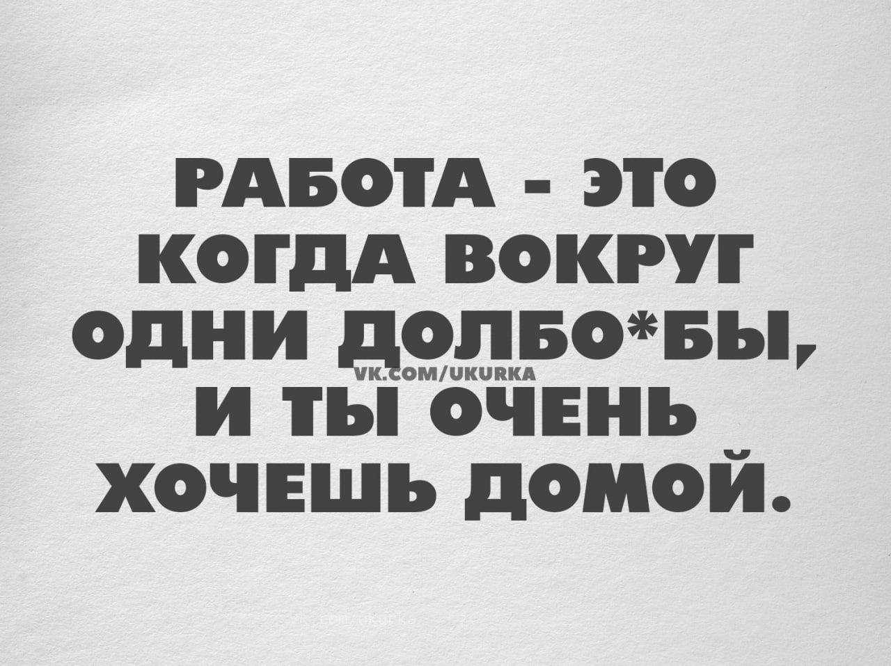 РАБОТА ЭТО КОГДА ВОКРУГ иииииииии и ты ОЧЕНЬ __ ХОЧЕШЬ дОМОИ