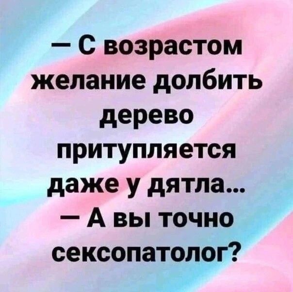 с возрастом желание долбить дерево притупляется даже у дятла А вы точно _ сексопатолог