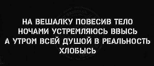 НА ВЕЩАЛКУ ПОВЕСИВ ТЕЛП НОЧАМИ РЕМЛЯЮСЬ ВВЫСЬ А УТМ ВСЕЙ ЦУШОЙ З РЕАЛЬНОСТЬ ХЛОБЫСЬ