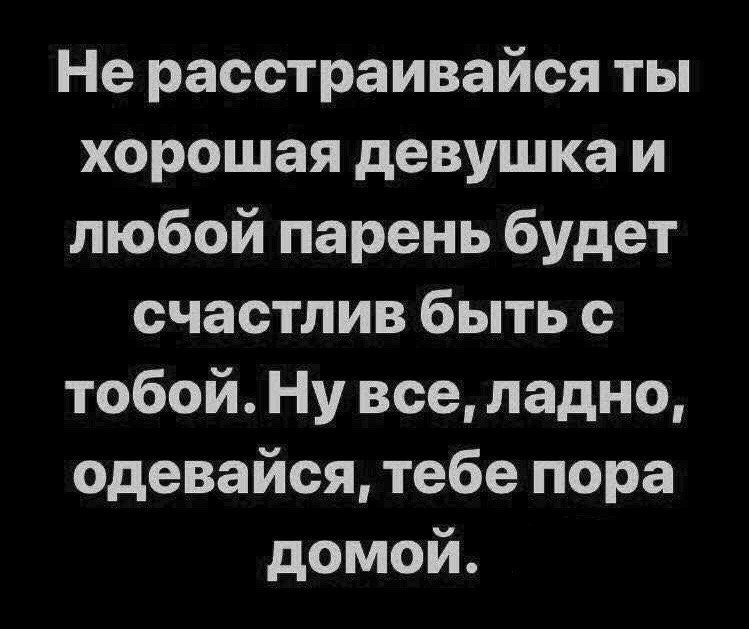 Не расстраивайся ты хорошая девушка и любой парень будет счастлив быть с тобой Ну все ладно одевайся тебе пора домой