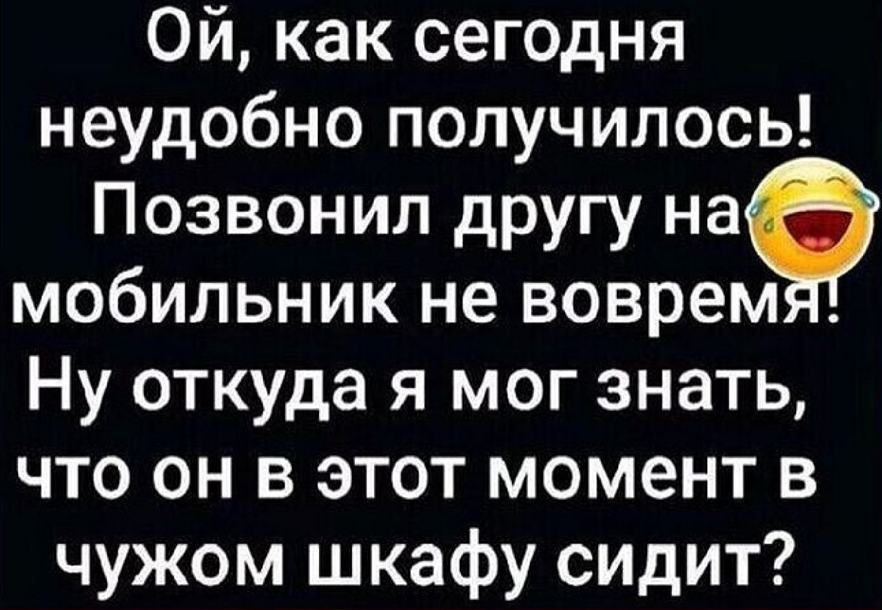 Ой как сегодня неудобно получилось Позвонил другу на мобильник не воврем Ну откуда я мог знать что он в этот момент в чужом шкафу сидит